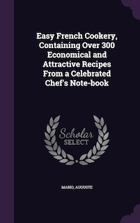 Easy French Cookery, Containing Over 300 Economical and Attractive Recipes From a Celebrated Chef's Note-book