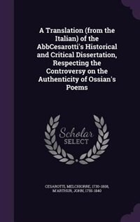 A Translation (from the Italian) of the AbbCesarotti's Historical and Critical Dissertation, Respecting the Controversy on the Authenticity of Ossian's Poems