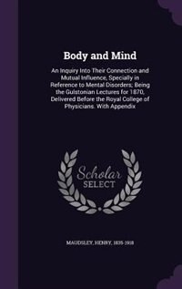 Body and Mind: An Inquiry Into Their Connection and Mutual Influence, Specially in Reference to Mental Disorders;