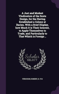 Front cover_A Just and Modest Vindication of the Scots Design, for the Having Established a Colony at Darien. With a Brief Display, how Much it is Their Interest, to Apply Themselves to Trade, and Particularly to That Which is Foreign ..