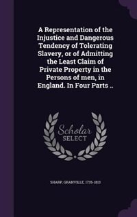 Front cover_A Representation of the Injustice and Dangerous Tendency of Tolerating Slavery, or of Admitting the Least Claim of Private Property in the Persons of men, in England. In Four Parts ..