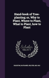 Hand-book of Tree-planting; or, Why to Plant, Where to Plant, What to Plant, how to Plant