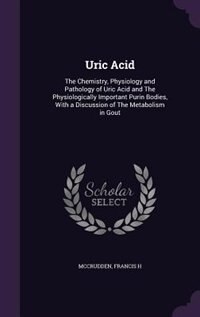 Uric Acid: The Chemistry, Physiology and Pathology of Uric Acid and The Physiologically Important Purin Bodies