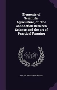 Elements of Scientific Agriculture, or, The Connection Between Science and the art of Practical Farming