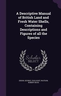 A Descriptive Manual of British Land and Fresh Water Shells, Containing Descriptions and Figures of all the Species