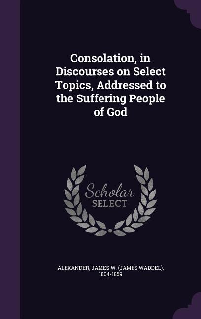 Consolation, in Discourses on Select Topics, Addressed to the Suffering People of God