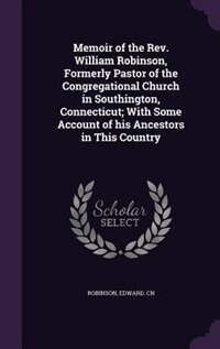 Memoir of the Rev. William Robinson, Formerly Pastor of the Congregational Church in Southington, Connecticut; With Some Account of his Ancestors in This Country