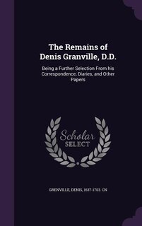 The Remains of Denis Granville, D.D.: Being a Further Selection From his Correspondence, Diaries, and Other Papers