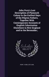 John Pory's Lost Description of Plymouth Colony in the Earliest Days of the Pilgrim Fathers, Together With Contemporary Accounts of English Colonization Elsewhere in New England and in the Bermudas ; by Pory John 1572-1636