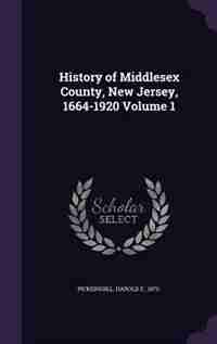 History of Middlesex County, New Jersey, 1664-1920 Volume 1 by Harold E. 1872- Pickersgill