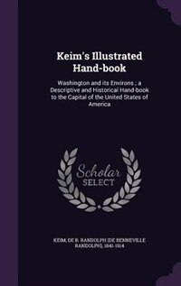 Keim's Illustrated Hand-book: Washington and its Environs ; a Descriptive and Historical Hand-book to the Capital of the United S