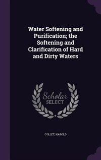 Water Softening and Purification; the Softening and Clarification of Hard and Dirty Waters