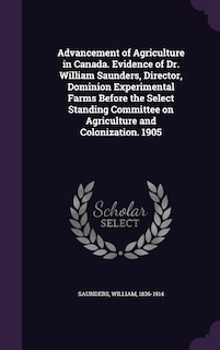 Couverture_Advancement of Agriculture in Canada. Evidence of Dr. William Saunders, Director, Dominion Experimental Farms Before the Select Standing Committee on Agriculture and Colonization. 1905