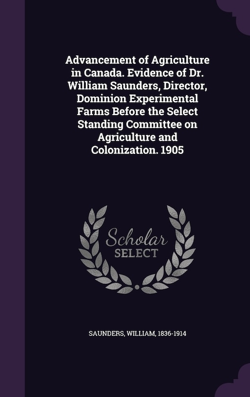 Couverture_Advancement of Agriculture in Canada. Evidence of Dr. William Saunders, Director, Dominion Experimental Farms Before the Select Standing Committee on Agriculture and Colonization. 1905