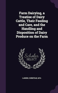 Farm Dairying, a Treatise of Dairy Cattle, Their Feeding and Care, and the Handling and Disposition of Dairy Produce on the Farm