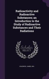 Radioactivity and Radioactive Substances; an Introduction to the Study of Radioactive Substances and Their Radiations
