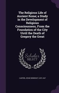 The Religious Life of Ancient Rome; a Study in the Development of Religious Consciousness, From the Foundation of the City Until the Death of Gregory the Great