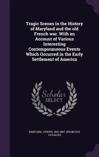 Tragic Scenes in the History of Maryland and the old French war. With an Account of Various Interesting Contemporaneous Events Which Occurred in the Early Settlement of America