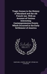 Tragic Scenes in the History of Maryland and the old French war. With an Account of Various Interesting Contemporaneous Events Which Occurred in the Early Settlement of America