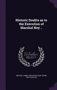 Historic Doubts as to the Execution of Marshal Ney ..