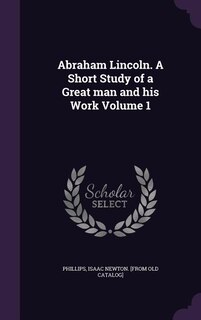 Front cover_Abraham Lincoln. A Short Study of a Great man and his Work Volume 1