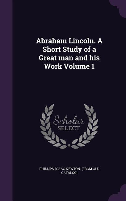 Front cover_Abraham Lincoln. A Short Study of a Great man and his Work Volume 1
