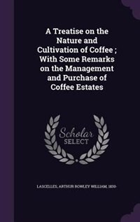 A Treatise on the Nature and Cultivation of Coffee ; With Some Remarks on the Management and Purchase of Coffee Estates