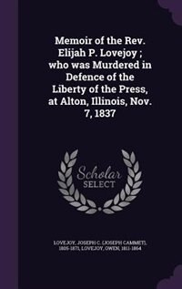 Memoir of the Rev. Elijah P. Lovejoy ; who was Murdered in Defence of the Liberty of the Press, at Alton, Illinois, Nov. 7, 1837