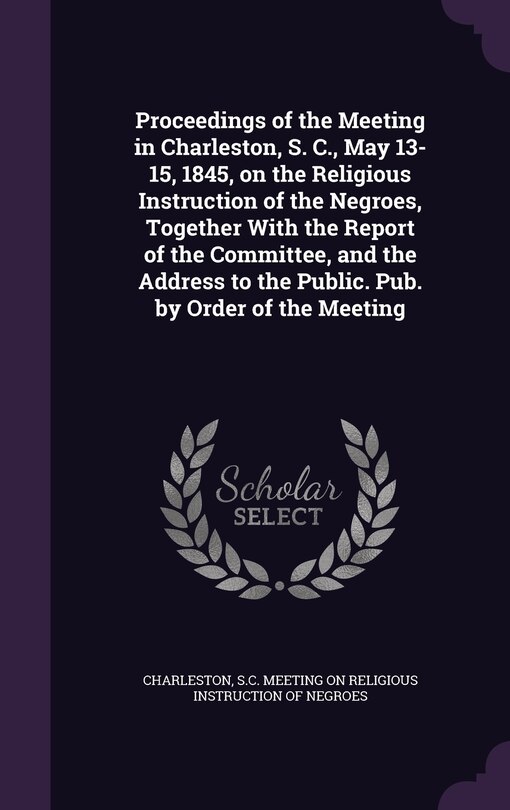 Couverture_Proceedings of the Meeting in Charleston, S. C., May 13-15, 1845, on the Religious Instruction of the Negroes, Together With the Report of the Committee, and the Address to the Public. Pub. by Order of the Meeting