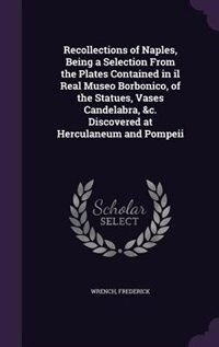 Couverture_Recollections of Naples, Being a Selection From the Plates Contained in il Real Museo Borbonico, of the Statues, Vases Candelabra, &c. Discovered at Herculaneum and Pompeii