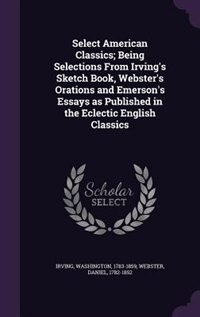 Front cover_Select American Classics; Being Selections From Irving's Sketch Book, Webster's Orations and Emerson's Essays as Published in the Eclectic English Classics