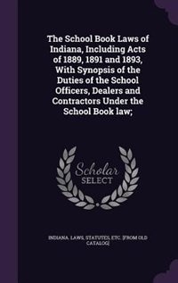Front cover_The School Book Laws of Indiana, Including Acts of 1889, 1891 and 1893, With Synopsis of the Duties of the School Officers, Dealers and Contractors Under the School Book law;
