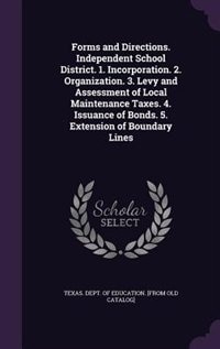 Couverture_Forms and Directions. Independent School District. 1. Incorporation. 2. Organization. 3. Levy and Assessment of Local Maintenance Taxes. 4. Issuance of Bonds. 5. Extension of Boundary Lines