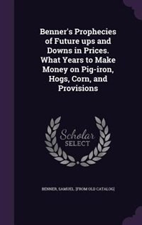 Benner's Prophecies of Future ups and Downs in Prices. What Years to Make Money on Pig-iron, Hogs, Corn, and Provisions