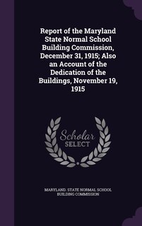 Couverture_Report of the Maryland State Normal School Building Commission, December 31, 1915; Also an Account of the Dedication of the Buildings, November 19, 1915