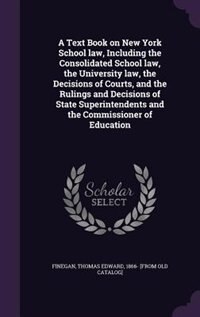 A Text Book on New York School law, Including the Consolidated School law, the University law, the Decisions of Courts, and the Rulings and Decisions of State Superintendents and the Commissioner of Education