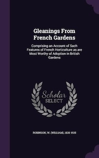 Gleanings From French Gardens: Comprising an Account of Such Features of French Horticulture as are Most Worthy of Adoption in Bri