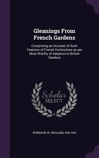 Gleanings From French Gardens: Comprising an Account of Such Features of French Horticulture as are Most Worthy of Adoption in Bri