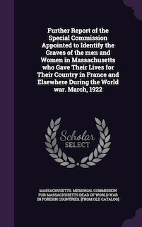 Further Report of the Special Commission Appointed to Identify the Graves of the men and Women in Massachusetts who Gave Their Lives for Their Country in France and Elsewhere During the World war. March, 1922