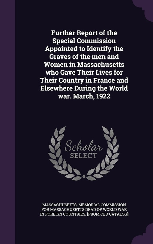 Further Report of the Special Commission Appointed to Identify the Graves of the men and Women in Massachusetts who Gave Their Lives for Their Country in France and Elsewhere During the World war. March, 1922
