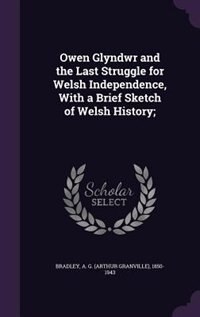 Owen Glyndwr and the Last Struggle for Welsh Independence, With a Brief Sketch of Welsh History;