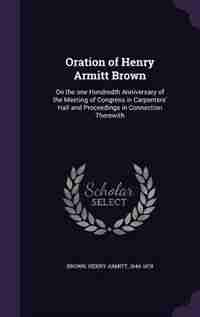 Oration of Henry Armitt Brown: On the one Hundredth Anniversary of the Meeting of Congress in Carpenters' Hall and Proceedings in by Henry Armitt 1844-1878 Brown