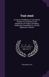 Tool-steel: A Concise Handbook on Tool-steel in General, its Treatment in the Operations of Forging, Annealing,