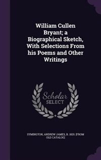Front cover_William Cullen Bryant; a Biographical Sketch, With Selections From his Poems and Other Writings