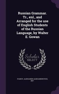 Russian Grammar. Tr., enl., and Arranged for the use of English Students of the Russian Language, by Walter E. Gowan