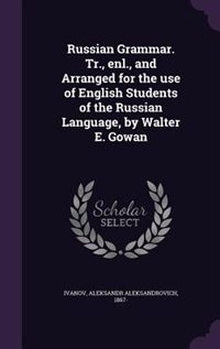 Russian Grammar. Tr., enl., and Arranged for the use of English Students of the Russian Language, by Walter E. Gowan