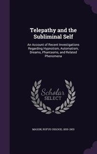 Telepathy and the Subliminal Self: An Account of Recent Investigations Regarding Hypnotism, Automatism, Dreams, Phantasms, and Related