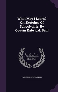 Front cover_What May I Learn? Or, Sketches Of School-girls, By Cousin Kate [c.d. Bell]