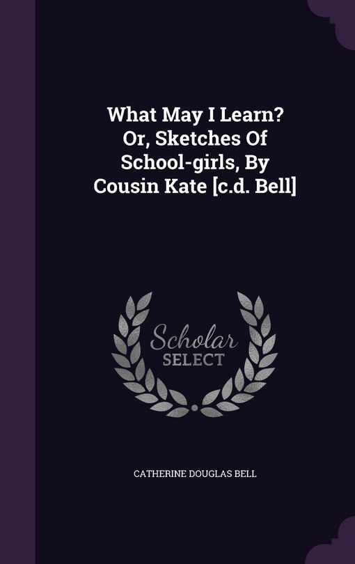 Front cover_What May I Learn? Or, Sketches Of School-girls, By Cousin Kate [c.d. Bell]