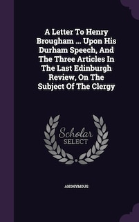 A Letter To Henry Brougham ... Upon His Durham Speech, And The Three Articles In The Last Edinburgh Review, On The Subject Of The Clergy